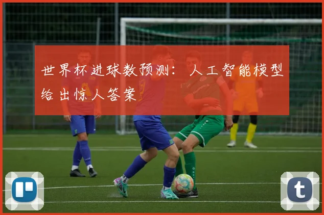 世界杯进球数预测：人工智能模型给出惊人答案