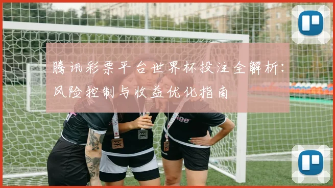 腾讯彩票平台世界杯投注全解析：风险控制与收益优化指南