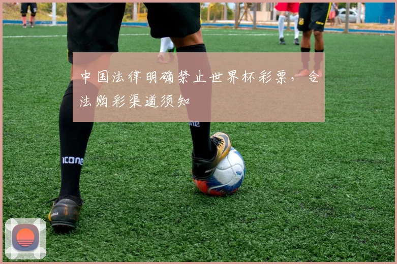 中国法律明确禁止世界杯彩票，合法购彩渠道须知