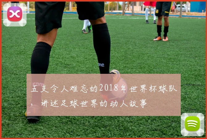 五支令人难忘的2018年世界杯球队，讲述足球世界的动人故事