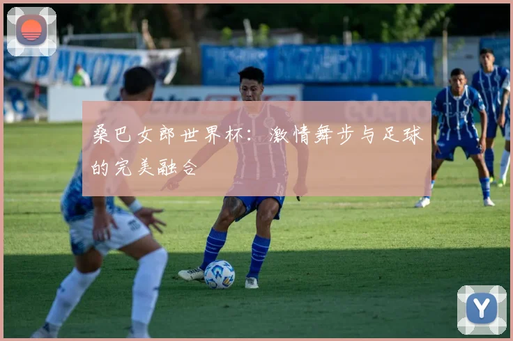 桑巴女郎世界杯：激情舞步与足球的完美融合