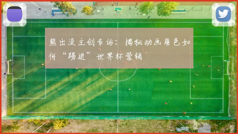 熊出没主创专访：揭秘动画角色如何“踢进”世界杯营销