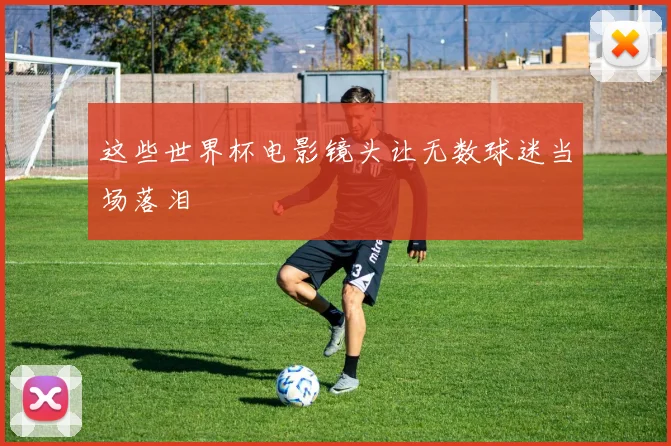 这些世界杯电影镜头让无数球迷当场落泪